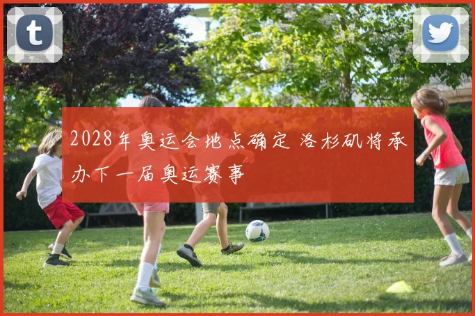 2028年奥运会地点确定 洛杉矶将承办下一届奥运赛事
