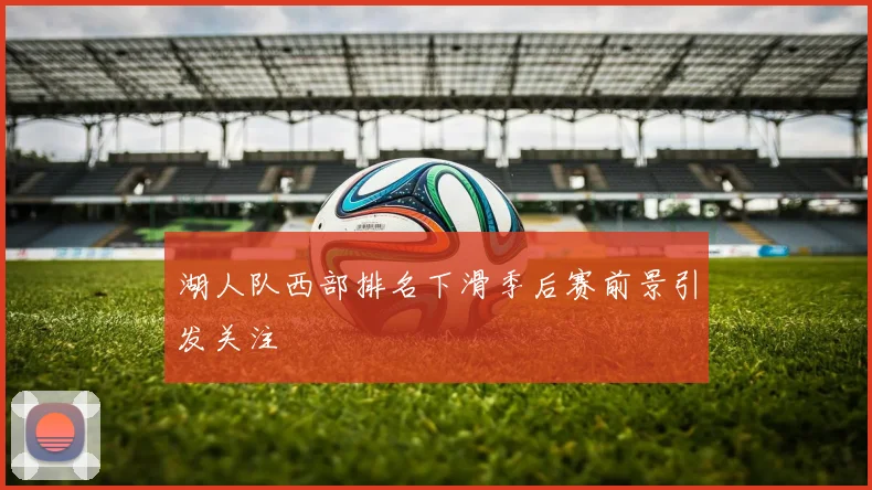 湖人队西部排名下滑季后赛前景引发关注