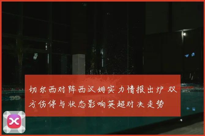 切尔西对阵西汉姆实力情报出炉 双方伤停与状态影响英超对决走势