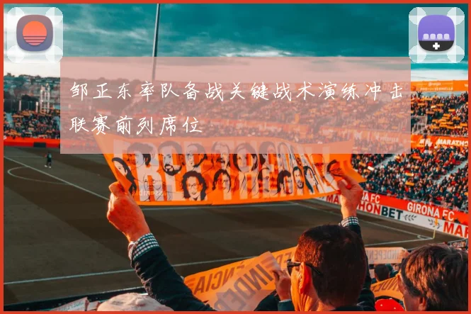 邹正东率队备战关键战术演练冲击联赛前列席位