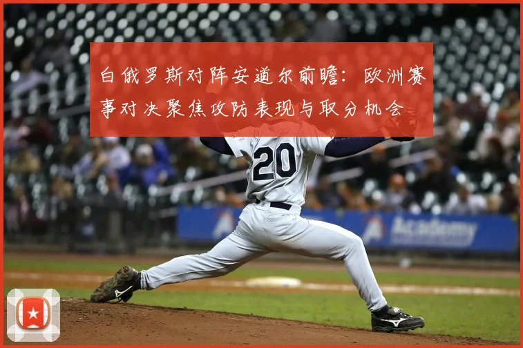 白俄罗斯对阵安道尔前瞻:欧洲赛事对决聚焦攻防表现与取分机会