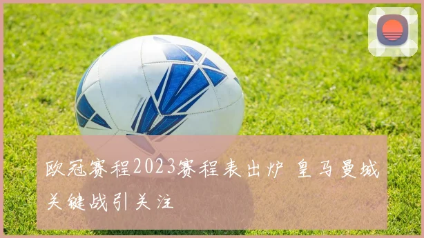 欧冠赛程2023赛程表出炉 皇马曼城关键战引关注