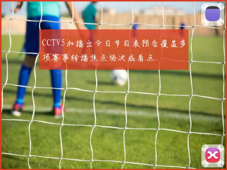 CCTV5加播出今日节目表预告覆盖多项赛事转播焦点场次成看点