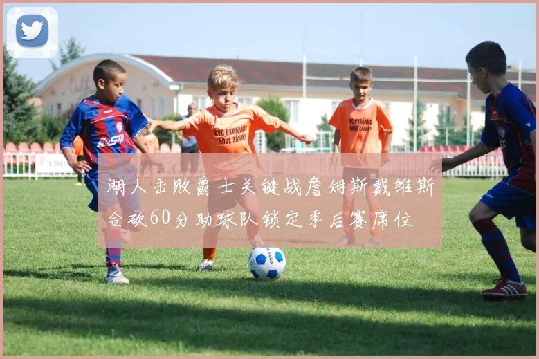 湖人击败爵士关键战詹姆斯戴维斯合砍60分助球队锁定季后赛席位