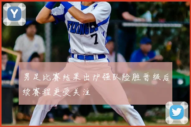 男足比赛结果出炉强队险胜晋级后续赛程更受关注