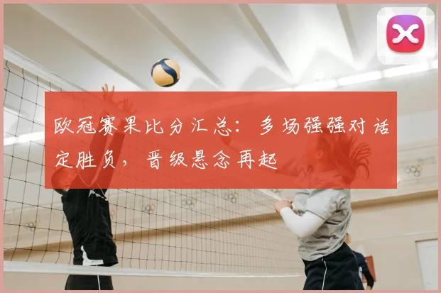 欧冠赛果比分汇总:多场强强对话定胜负,晋级悬念再起