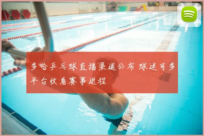 多哈乒乓球直播渠道公布 球迷可多平台收看赛事进程