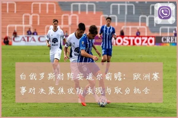 白俄罗斯对阵安道尔前瞻：欧洲赛事对决聚焦攻防表现与取分机会