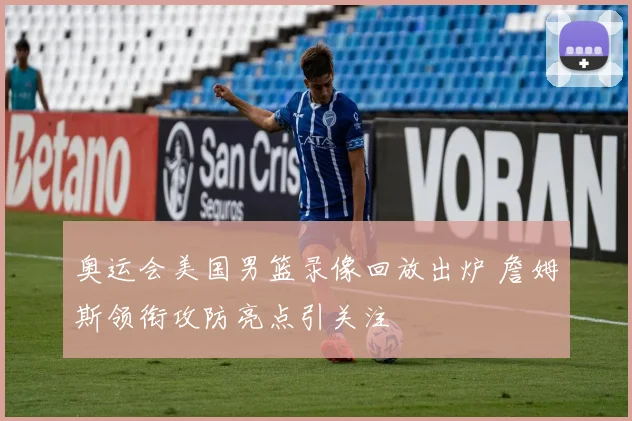 奥运会美国男篮录像回放出炉 詹姆斯领衔攻防亮点引关注