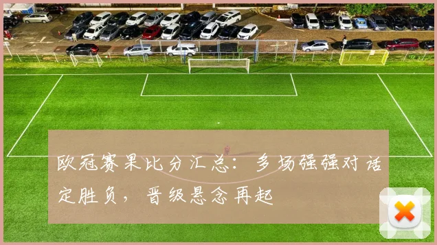 欧冠赛果比分汇总:多场强强对话定胜负,晋级悬念再起