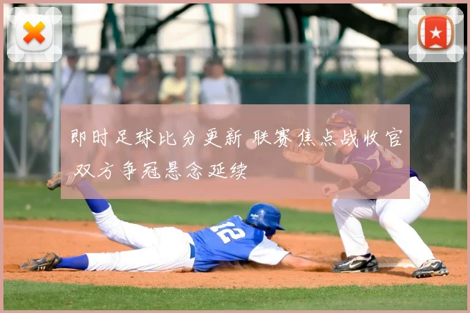 即时足球比分更新 联赛焦点战收官 双方争冠悬念延续