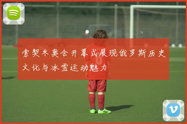 索契冬奥会开幕式展现俄罗斯历史文化与冰雪运动魅力