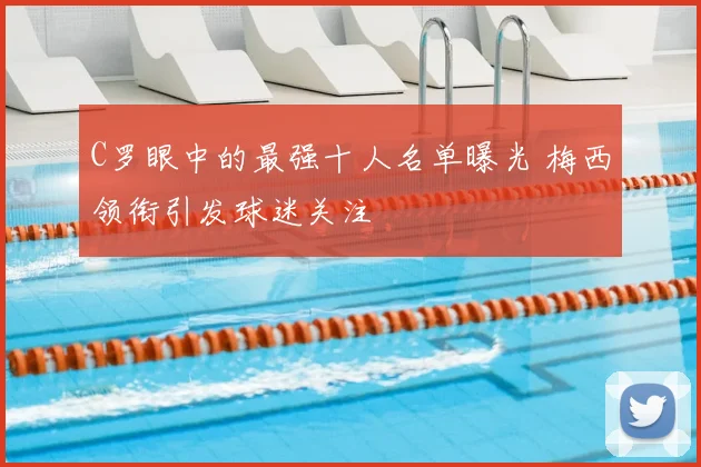 C罗眼中的最强十人名单曝光 梅西领衔引发球迷关注