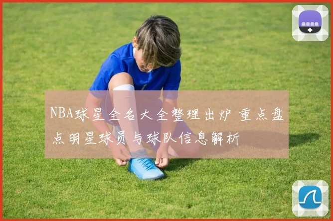 NBA球星全名大全整理出炉 重点盘点明星球员与球队信息解析