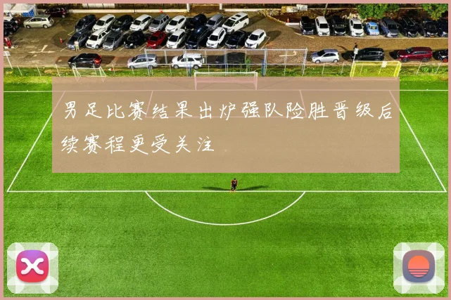 男足比赛结果出炉强队险胜晋级后续赛程更受关注