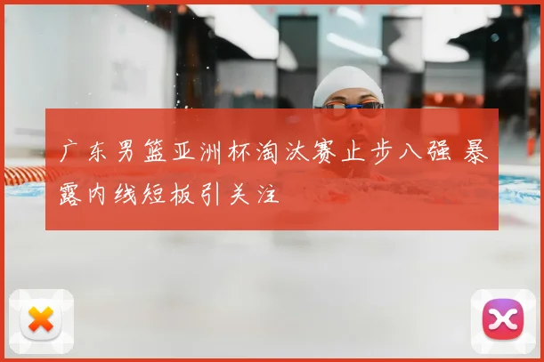 广东男篮亚洲杯淘汰赛止步八强 暴露内线短板引关注