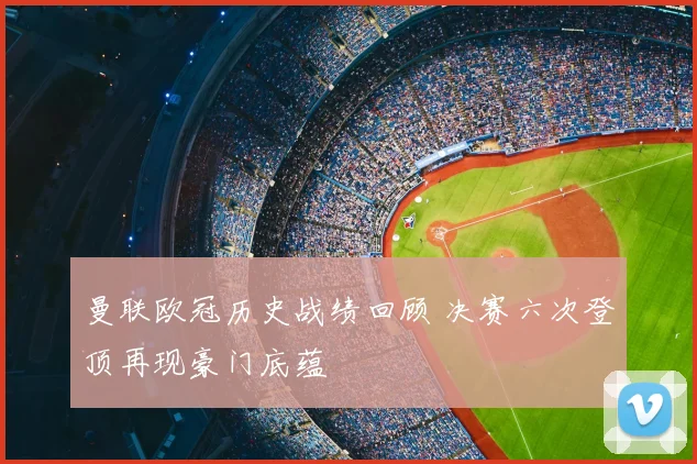 曼联欧冠历史战绩回顾 决赛六次登顶再现豪门底蕴