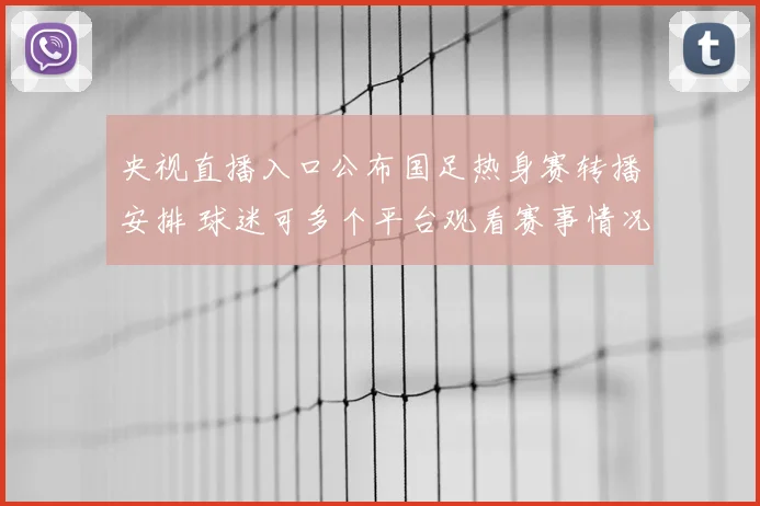 央视直播入口公布国足热身赛转播安排 球迷可多个平台观看赛事情况