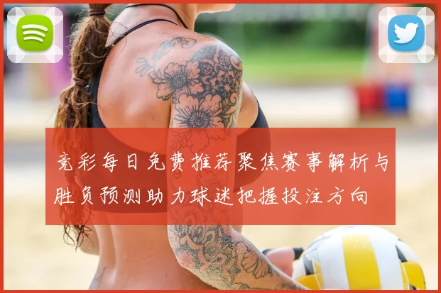 竞彩每日免费推荐聚焦赛事解析与胜负预测助力球迷把握投注方向