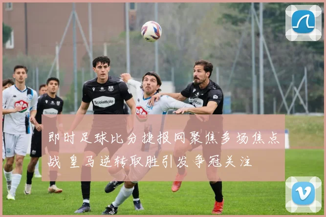 即时足球比分捷报网聚焦多场焦点战 皇马逆转取胜引发争冠关注