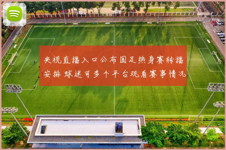 央视直播入口公布国足热身赛转播安排 球迷可多个平台观看赛事情况