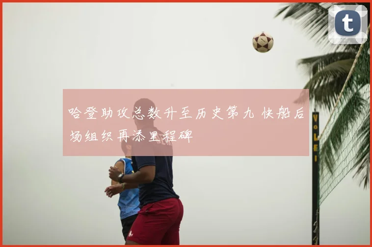 哈登助攻总数升至历史第九 快船后场组织再添里程碑