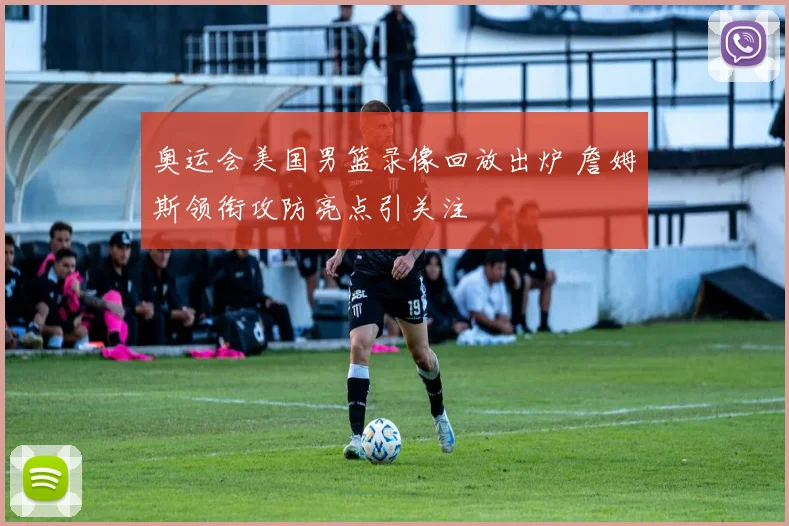 奥运会美国男篮录像回放出炉 詹姆斯领衔攻防亮点引关注