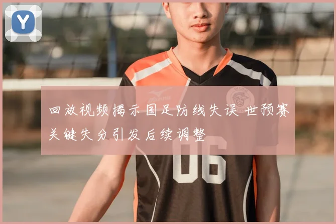 回放视频揭示国足防线失误 世预赛关键失分引发后续调整