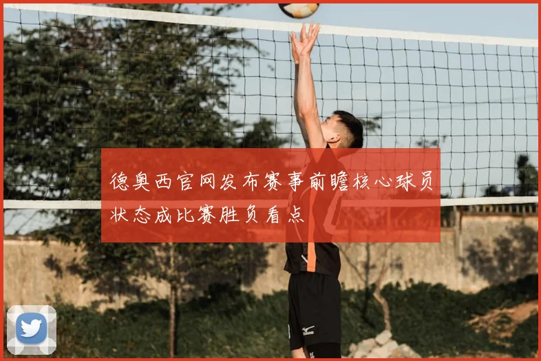 德奥西官网发布赛事前瞻核心球员状态成比赛胜负看点