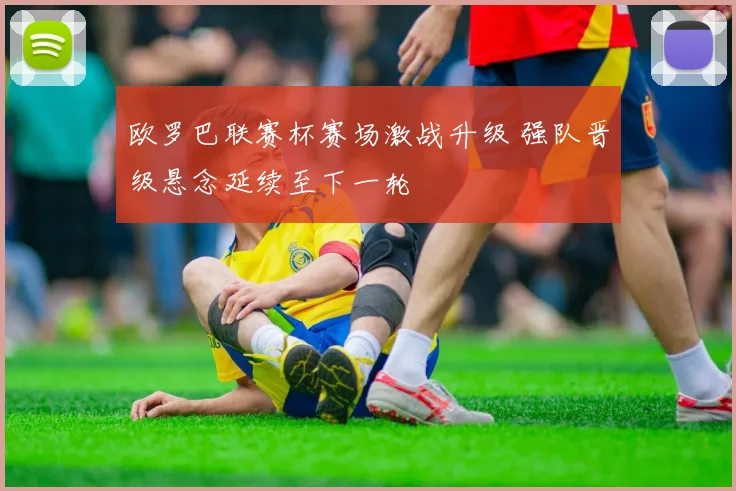 欧罗巴联赛杯赛场激战升级 强队晋级悬念延续至下一轮