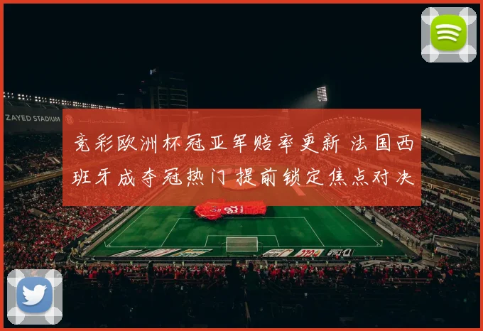 竞彩欧洲杯冠亚军赔率更新 法国西班牙成夺冠热门 提前锁定焦点对决