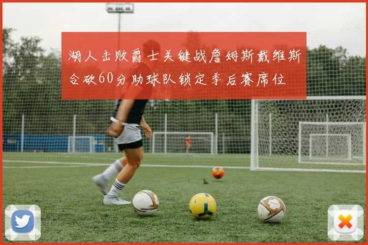 湖人击败爵士关键战詹姆斯戴维斯合砍60分助球队锁定季后赛席位