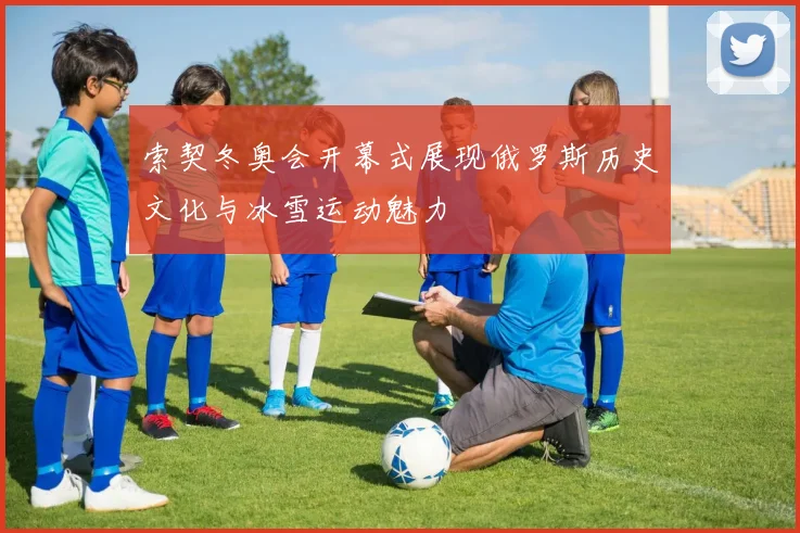 索契冬奥会开幕式展现俄罗斯历史文化与冰雪运动魅力