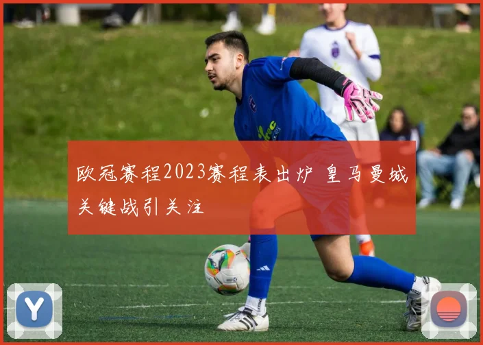 欧冠赛程2023赛程表出炉 皇马曼城关键战引关注
