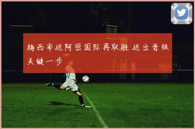 梅西率迈阿密国际再取胜 迈出晋级关键一步