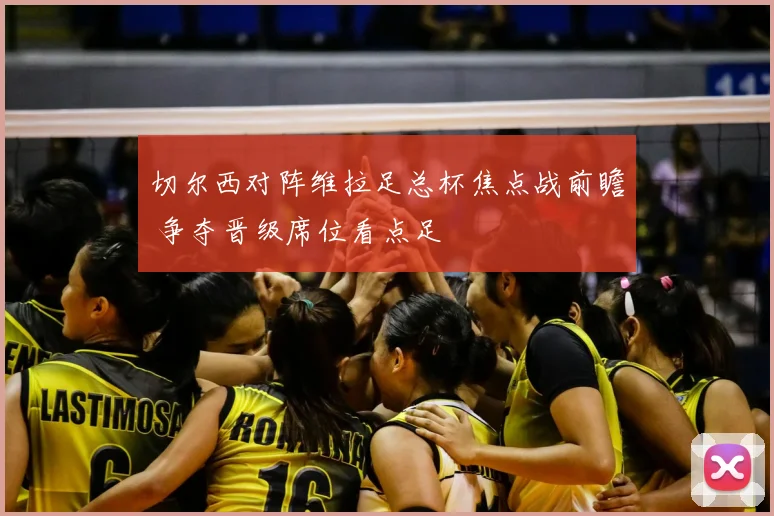 切尔西对阵维拉足总杯焦点战前瞻 争夺晋级席位看点足