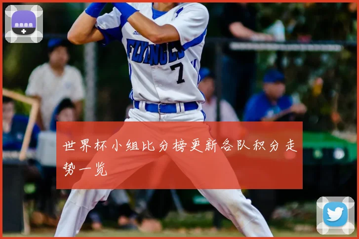世界杯小组比分榜更新各队积分走势一览