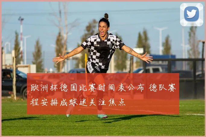 欧洲杯德国比赛时间表公布 德队赛程安排成球迷关注焦点