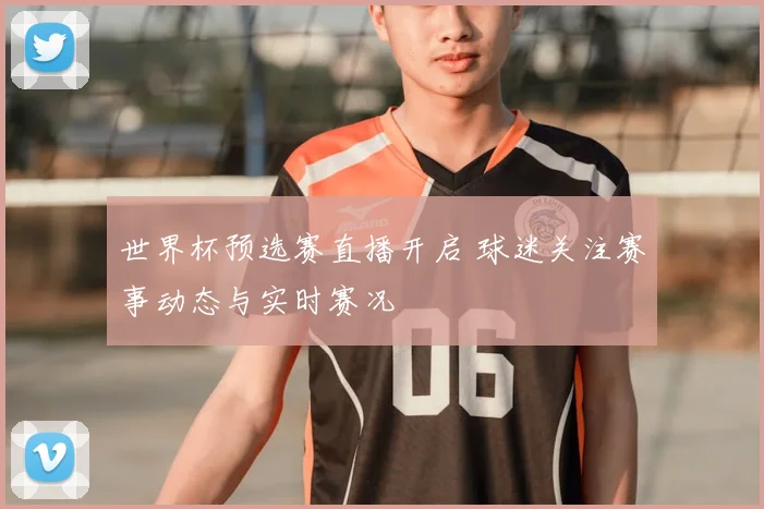 世界杯预选赛直播开启 球迷关注赛事动态与实时赛况