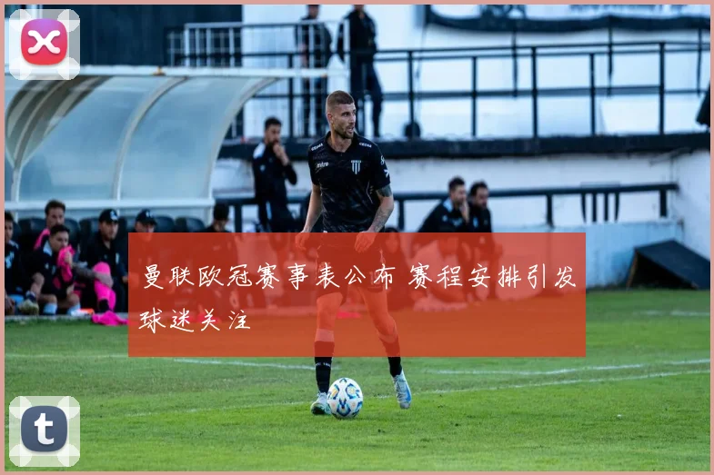 曼联欧冠赛事表公布 赛程安排引发球迷关注